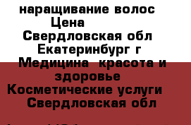 наращивание волос › Цена ­ 2 000 - Свердловская обл., Екатеринбург г. Медицина, красота и здоровье » Косметические услуги   . Свердловская обл.